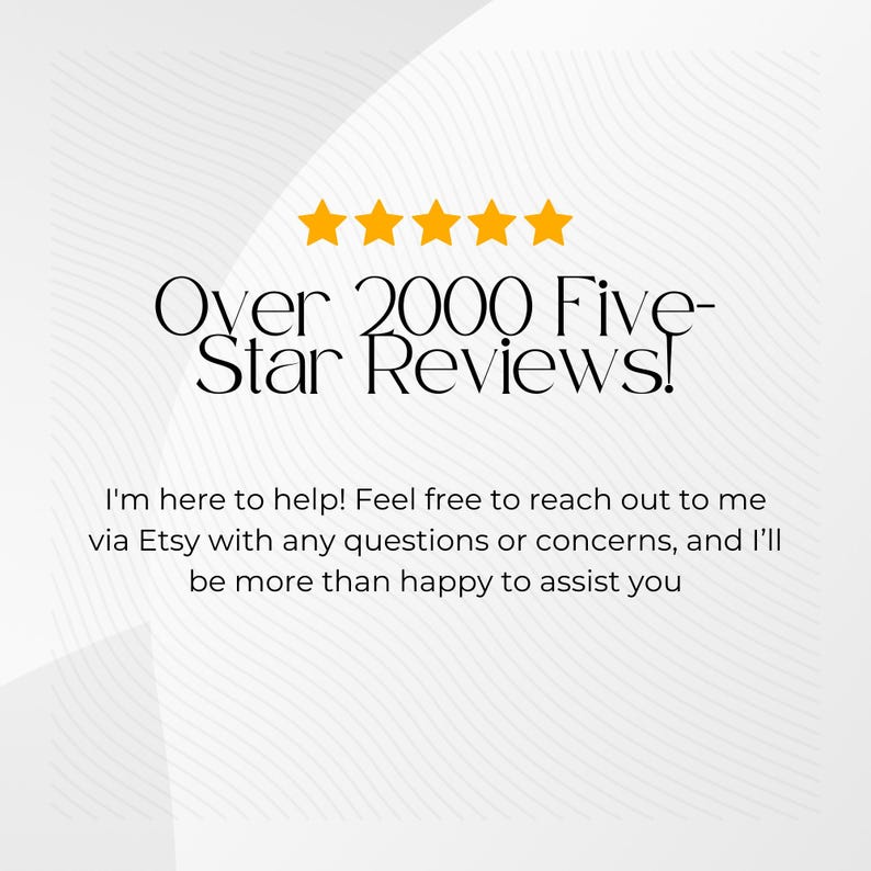 May include: A white background with a wavy pattern. Five yellow stars are displayed above the text "Over 2000 Five-Star Reviews!" The text below the stars reads "I'm here to help! Feel free to reach out to me via Etsy with any questions or concerns, and I'll be more than happy to assist you."