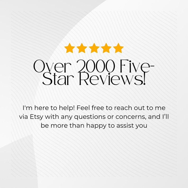 May include: A white background with a wavy pattern. Five yellow stars are displayed above the text "Over 2000 Five-Star Reviews!" The text below the stars reads "I'm here to help! Feel free to reach out to me via Etsy with any questions or concerns, and I'll be more than happy to assist you."