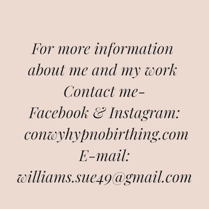 May include: Text on a light pink background. The text reads: "For more information about me and my work. Contact me - Facebook & Instagram: conwyhypnobirthing.com. E-mail: williams.sue49@gmail.com."