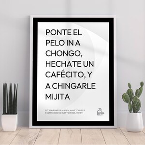 May include: Black and white motivational poster with the Spanish text "PONTE EL PELO IN A CHONGO, HECHATE UN CAFÉCITO, Y A CHINGARLE MIJITA" and the English translation "PUT YOUR HAIR UP IN A BUN, MAKE YOURSELF A COFFEE AND GO BUST YOUR ASS, HONEY."