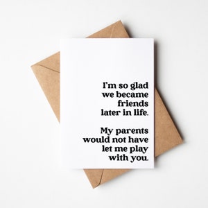 Carte hilarante pour le meilleur ami – Je suis si heureuse que nous soyons devenus amis plus tard dans la vie. Mes parents ne m'auraient pas laissé jouer avec toi.