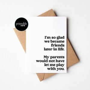 PRINTABLE Hilarious Card for Best Friend - I’m so glad we became friends later in life. My parents would not have let me play with you.