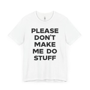 May include: White t-shirt with black text that reads "PLEASE DON'T MAKE ME DO STUFF".