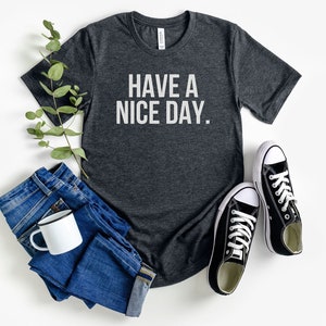 Have A Nice Day T-Shirt, Funny Positivity T Shirt for Men Women, Nice Saying, Positive Message, Sarcastic Tee, Store Owner Retail Clerk Gift