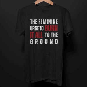 The Feminine Urge To Burn It All To The Ground T-Shirt, Edgy T Shirt for Women, Feminist Punk Grunge Tee, Alt Emo Goth Aesthetic Clothe Gift