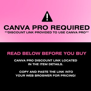 May include: A black and pink graphic with a warning sign and the text "CANVA PRO REQUIRED**DISCOUNT LINK PROVIDED TO USE CANVA PRO**" in white. The text "READ BELOW BEFORE YOU BUY" is in pink on a black background. The text "CANVA PRO DISCOUNT LINK LOCATED IN THE ITEM DETAILS. COPY AND PASTE THE LINK INTO YOUR WEB BROWSER FOR PRICING!" is in pink on a black background.