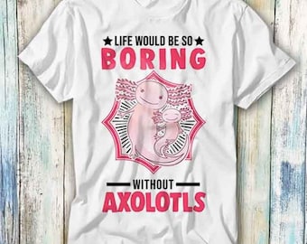 Life Would Be So Boring Without Axolotls T Shirt Meme Gift Funny Top Tee Style Unisex Gamer Movie Music 858