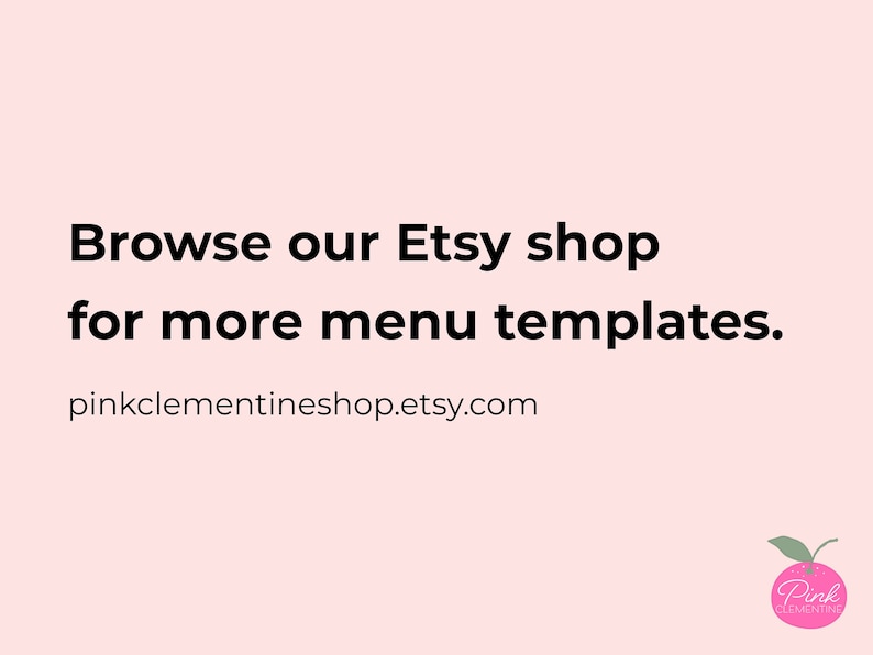 May include: A pale pink background with the text "Browse our Etsy shop for more menu templates." The shop's URL, pinkclementineshop.etsy.com, is below the text. A pink clementine logo is in the bottom right corner.