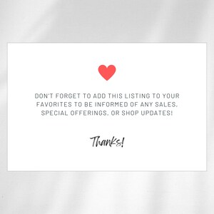 May include: A white card with a red heart at the top. Text reads, "DON'T FORGET TO ADD THIS LISTING TO YOUR FAVORITES TO BE INFORMED OF ANY SALES, SPECIAL OFFERINGS, OR SHOP UPDATES!" and "Thanks!"