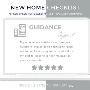 May include: A laptop computer screen displaying a checklist with the title "New Home Checklist" and the text "Check, check, home sweet home: Streamline your move!" The screen also shows a checklist icon, the word "Guidance", and the text "Support" in cursive. The text below the checklist icon reads "If you need any assistance or have any questions, please don't hesitate to reach out to me. I am happy to help and will do my best to respond to your message as soon as possible." Five stars are displayed below the text. The text at the bottom of the screen reads "Googlesheets | Instant Download".