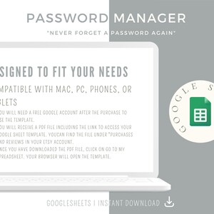 May include: A white laptop computer with a grey background. The laptop screen displays the text "PASSWORD MANAGER" and "DESIGNED TO FIT YOUR NEEDS". The text "COMPATIBLE WITH MAC, PC, PHONES, OR TABLETS" is also displayed on the screen. The laptop screen also displays a list of bullet points with instructions on how to use the password manager. The laptop is sitting on a grey surface. A white circle with the text "GOOGLE SHEETS" in black text and a green Google Sheets icon is in the top right corner of the image.