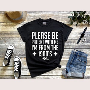 Please Be Patient With Me I&#39;m From The 1900s Shirt Funny Graphic Shirt 1900s Graphic T-Shirt Graphic Tee Funny T-Shirt Gifts From The Kids