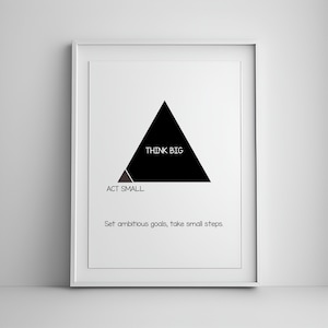 May include: Black and white motivational poster with a triangle graphic. The triangle is divided into two sections, one labeled "Think Big" and the other labeled "Act Small". The text below the triangle reads "Set ambitious goals, take small steps."