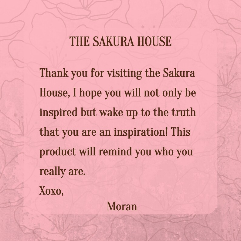 May include: A pink and white floral background with a white rectangle containing a message in brown text. The text reads "THE SAKURA HOUSE" and "Thank you for visiting the Sakura House, I hope you will not only be inspired but wake up to the truth that you are an inspiration! This product will remind you who you really are. Xoxo, Moran".