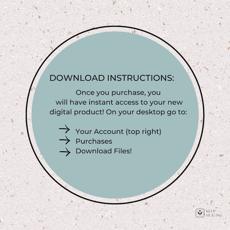 May include: A light blue circle with white text that says "DOWNLOAD INSTRUCTIONS:" and then explains how to download a digital product. The text says "Once you purchase, you will have instant access to your new digital product! On your desktop go to: Your Account (top right) Purchases Download Files!"