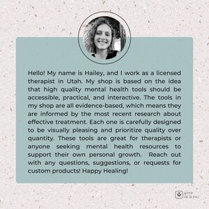 May include: A woman smiles at the camera in a headshot. The background is blurred and features a leafy green plant. The text reads: "Hello! My name is Hailey, and I work as a licensed therapist in Utah. My shop is based on the idea that high quality mental health tools should be accessible, practical, and interactive. The tools in my shop are all evidence-based, which means they are informed by the most recent research about effective treatment. Each one is carefully designed to be visually pleasing and prioritise quality over quantity. These tools are great for therapists or anyone seeking mental health resources to support their own personal growth. Reach out with any questions, suggestions, or requests for custom products! Happy Healing!" The text "KEEP HEALING" is in a green circle with a leaf icon.