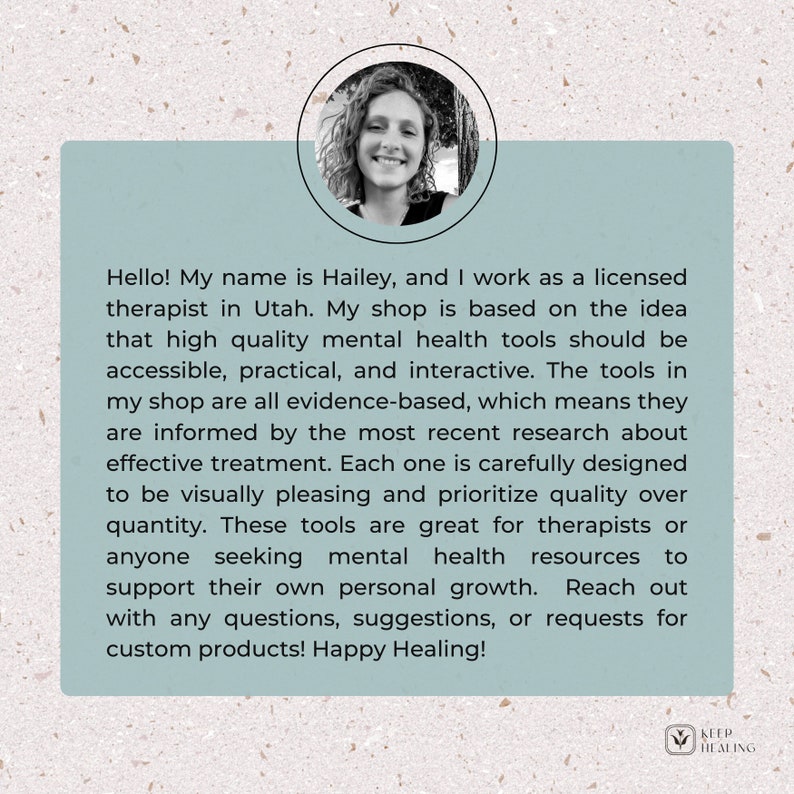 May include: A woman smiles at the camera in a headshot. The background is blurred and features a leafy green plant. The text reads: "Hello! My name is Hailey, and I work as a licensed therapist in Utah. My shop is based on the idea that high quality mental health tools should be accessible, practical, and interactive. The tools in my shop are all evidence-based, which means they are informed by the most recent research about effective treatment. Each one is carefully designed to be visually pleasing and prioritise quality over quantity. These tools are great for therapists or anyone seeking mental health resources to support their own personal growth. Reach out with any questions, suggestions, or requests for custom products! Happy Healing!" The text "KEEP HEALING" is in a green circle with a leaf icon.