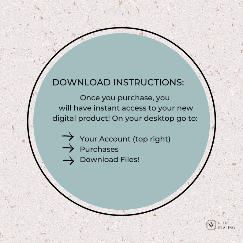 May include: A light blue circle with white text that says "DOWNLOAD INSTRUCTIONS:" and then explains how to download a digital product. The text says "Once you purchase, you will have instant access to your new digital product! On your desktop go to: Your Account (top right) Purchases Download Files!"