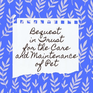 May include: A white sheet of paper with a torn edge, with the words "Bequest in Trust for the Care and Maintenance of Pet" written in black cursive.