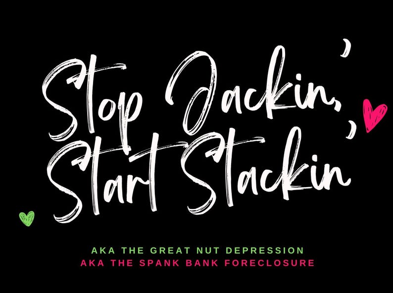 May include: Black background with white brushstroke text that reads "Stop Jackin', Start Stackin'" with a pink heart and a green heart. Below the text are the phrases "AKA THE GREAT NUT DEPRESSION" and "AKA THE SPANK BANK FORECLOSURE."