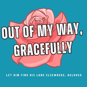 May include: A digital art print on a teal background featuring a large pink rose and the text "OUT OF MY WAY, GRACEFULLY". The phrase "LET HIM FIND HIS LANE ELSEWHERE, BELOVED" is below the text. Black heart doodles are in the corners.