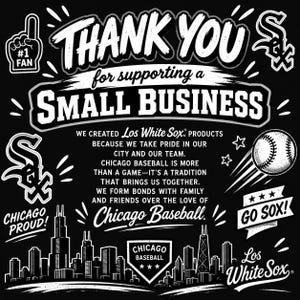 May include: A black and white graphic print featuring the text THANK YOU for supporting a SMALL BUSINESS, along with Chicago White Sox logos, a baseball, a city skyline, and the phrase WE CREATED Los White Sox PRODUCTS BECAUSE WE TAKE PRIDE.