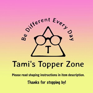 May include: A graphic with a pink and yellow gradient background features the text "Be Different Every Day" and "Tami's Topper Zone." A triangle with glasses and the letter "T" is in the center. The text "Please read shaping instructions in item description. Thanks for stopping by!" is at the bottom.