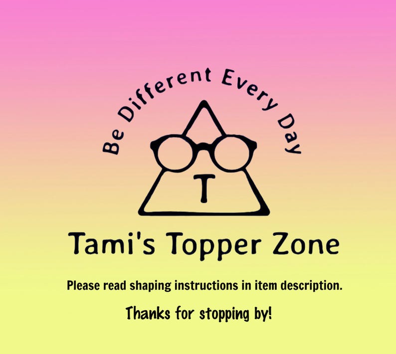May include: A graphic with a pink and yellow gradient background features the text "Be Different Every Day" and "Tami's Topper Zone." A triangle with glasses and the letter "T" is in the center. The text "Please read shaping instructions in item description. Thanks for stopping by!" is at the bottom.