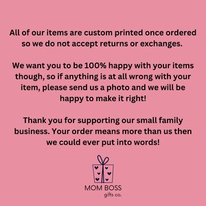 May include: Pink background with white text that reads "All of our items are custom printed once ordered so we do not accept returns or exchanges. We want you to be 100% happy with your items though, so if anything is at all wrong with your item, please send us a photo and we will be happy to make it right! Thank you for supporting our small family business. Your order means more than us then we could ever put into words!"  Below the text is a logo that reads "MOM BOSS gifts co." with a stylized gift box icon.