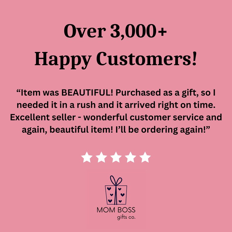 May include: A pink background with the text "Over 3,000+ Happy Customers!" and a customer review that reads "Item was BEAUTIFUL! Purchased as a gift, so I needed it in a rush and it arrived right on time. Excellent seller - wonderful customer service and again, beautiful item! I'll be ordering again!"  Five stars are displayed below the review. The text "MOM BOSS gifts co." is displayed below the stars with a gift box icon.