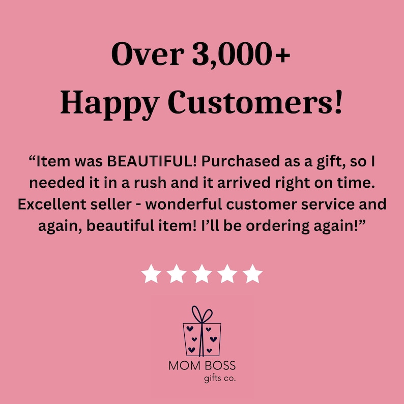 May include: A pink background with white text that reads "Over 3,000+ Happy Customers!" and a customer review in quotation marks. The review reads "Item was BEAUTIFUL! Purchased as a gift, so I needed it in a rush and it arrived right on time. Excellent seller - wonderful customer service and again, beautiful item! I'll be ordering again!" Five white stars are below the review. A logo for MOM BOSS gifts co. is at the bottom of the image. The logo is a blue gift box with a white bow and three white hearts inside the box.