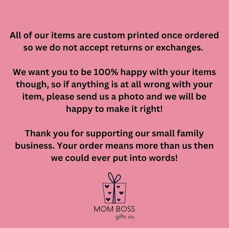 Op de afbeelding: Een roze informatieve afbeelding met zwarte tekst: All of our items are custom printed once ordered so we do not accept returns or exchanges. We want you to be 100% happy with your items though, if anything is wrong, send a photo. MOM BOSS gifts co.