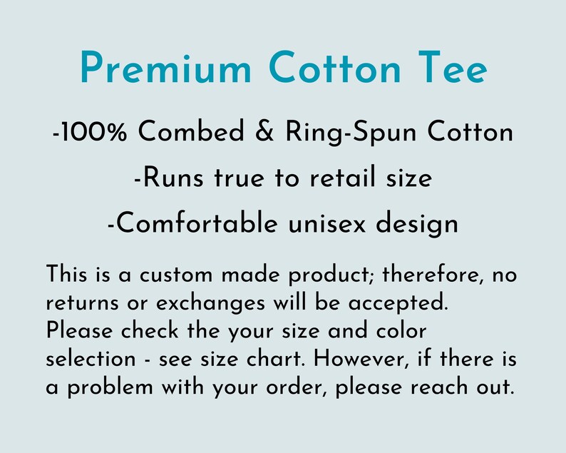 May include: Text on a light blue background describing a premium cotton tee shirt made from 100% combed and ring-spun cotton. The text states that the tee runs true to retail size and has a comfortable unisex design. The text also states that the product is custom made and no returns or exchanges will be accepted. The text encourages buyers to check the size chart and reach out if there are any problems with the order.