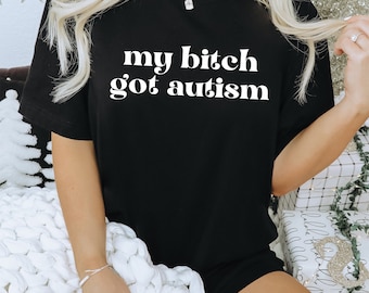 My Bitch Got Autism Tshirt | Funny T-Shirts | Gag Gift | Dark Humor Tee | Meme Shirts | Trendy Tees | Comfort Colors Ironic Shirts Dad Jokes