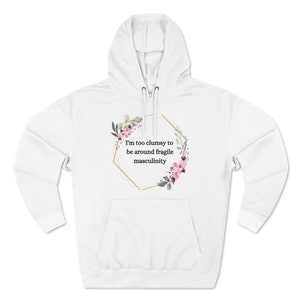 I&#39;m Too Clumsy to be Around Fragile Masculinity Unisex Premium Pullover Hoodie | Funny Feminist Gift