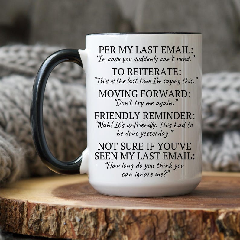 Puede incluir: Taza de cer&aacute;mica blanca con asa negra. La taza tiene texto negro que dice "Per my last email: "In case you suddenly can't read." To reiterate: "This is the last time I'm saying this." Moving forward: "Don't try me again." Friendly reminder: "Nah! It's unfriendly. This had to be done yesterday." Not sure if you've seen my last email: "How long do you think you can ignore me?"