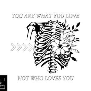 May include: Black and white illustration of a ribcage with flowers growing from it. The text "YOU ARE WHAT YOU LOVE NOT WHO LOVES YOU" is written above and below the image.