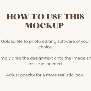 May include: Instructions on how to use a mockup. The text reads "HOW TO USE THIS MOCKUP. Upload file to photo editing software of your choice. Simply drag the design/text onto the image and resize as needed. Adjust opacity for a more realistic look."