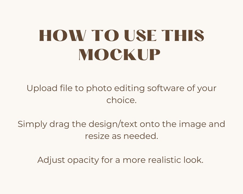 May include: Instructions on how to use a mockup. The text reads "HOW TO USE THIS MOCKUP. Upload file to photo editing software of your choice. Simply drag the design/text onto the image and resize as needed. Adjust opacity for a more realistic look."