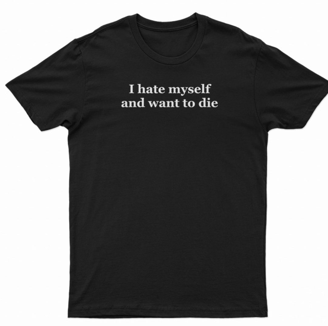 I Hate Myself and Want to Die Shirt - Etsy