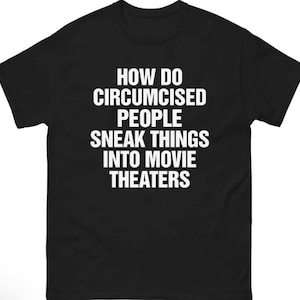 May include: Black t-shirt with white text. The text reads: "HOW DO CIRCUMCISED PEOPLE SNEAK THINGS INTO MOVIE THEATERS". The shirt is a crew neck style.