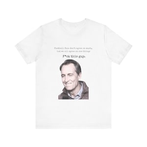 May include: White t-shirt with a printed image of a man and text. The text reads: "Football fans don't agree on much, but we all agree on one thing: F*ck this guy."