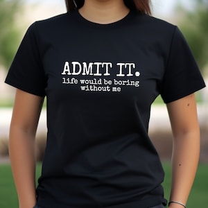 Admit It. Life Would Be Boring Without Me Black T-Shirt