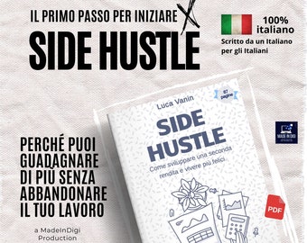 Side Hustle. Manuale di 87 pagine in italiano per arrotondare lo stipendio mantenendo il tuo primo lavoro, creando una seconda rendita.