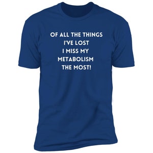 Of all the things I&#39;ve lost I miss my Metabolism the most! (1) Z61x Premium Short Sleeve Tee (Closeout)