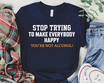Stop Trying to Make Everybody Happy You're Not Alcohol Shirt, Funny Alcohol Shirt, Sarcastic Shirt, Funny Drinking Gift, Alcohol Party Shirt