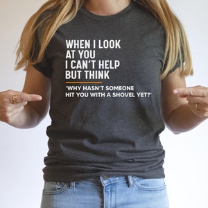 When I Look at You I Can&#39;t Help but Think Why Hasn&#39;t Someone Hits You With a Shovel Yet Shirt, Offensive Shirt, Rude Shirt, Sarcastic Shirt