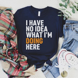 I Have No Idea What I&#39;m Doing Here Shirt, Funny Mom Shirt, Sarcastic Shirt, Humorous Gift, Humor Shirt, Birthday Gift, Funny Quote Shirt
