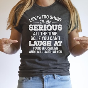 Life is Too Short to Be Serious All the Time. So, if You Can&#39;t Laugh at Yourself, Call Me and I Will Laugh at You Shirt, Sarcastic Shirt