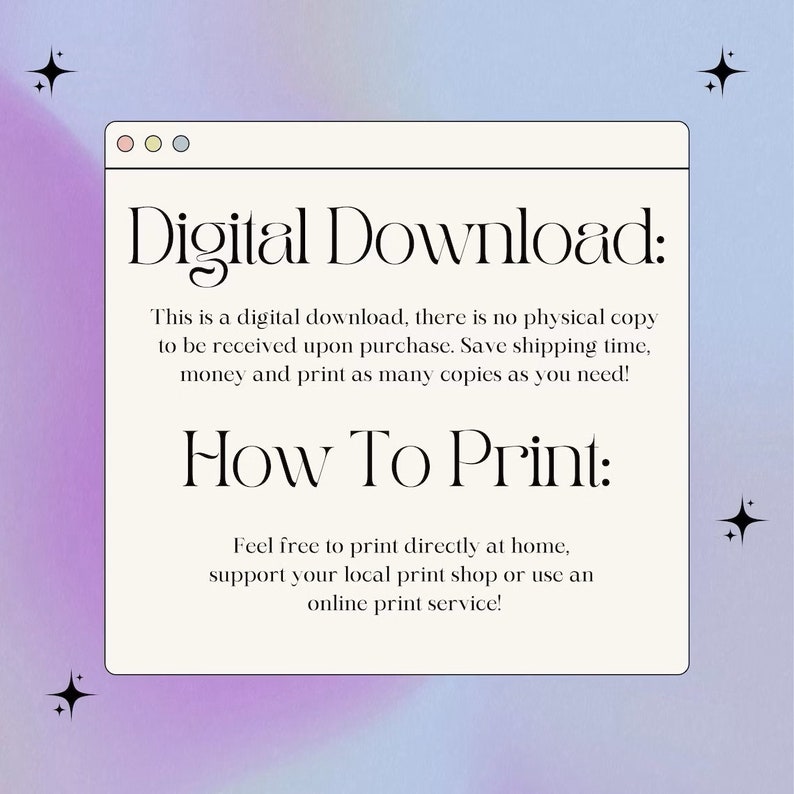May include: A digital download graphic with a white background and a black border. The text reads "Digital Download: This is a digital download, there is no physical copy to be received upon purchase. Save shipping time, money and print as many copies as you need! How To Print: Feel free to print directly at home, support your local print shop or use an online print service!"